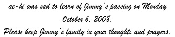 ae-hi was sad to learn of Jimmy’s passing on Monday October 6, 2008.  
Please keep Jimmy’s family in your thoughts and prayers.  