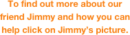 To find out more about our friend Jimmy and how you can help click on Jimmy’s picture. 