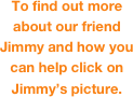 To find out more about our friend Jimmy and how you can help click on Jimmy’s picture. 